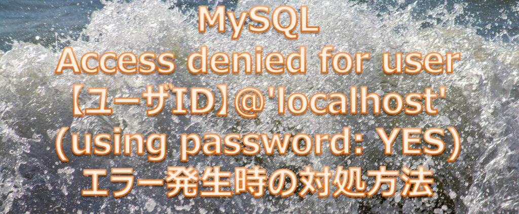 MySQL Access denied for user 【ユーザID】@’localhost’ (using password: YES)エラー発生時の対処方法 MySQL Access denied for user 【ユーザID】@’localhost’ (using password: YES)エラー発生時の対処方法